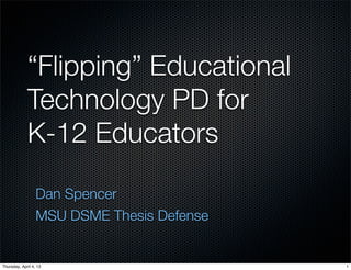 “Flipping” Educational
             Technology PD for
             K-12 Educators

                  Dan Spencer
                  MSU DSME Thesis Defense


Thursday, April 4, 13                       1
 