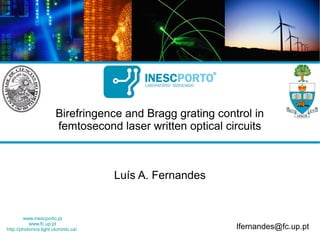 www.inescporto.pt
www.fc.up.pt
http://photonics.light.utoronto.ca/
Birefringence and Bragg grating control in
femtosecond laser written optical circuits
lfernandes@fc.up.pt
Luís A. Fernandes
 