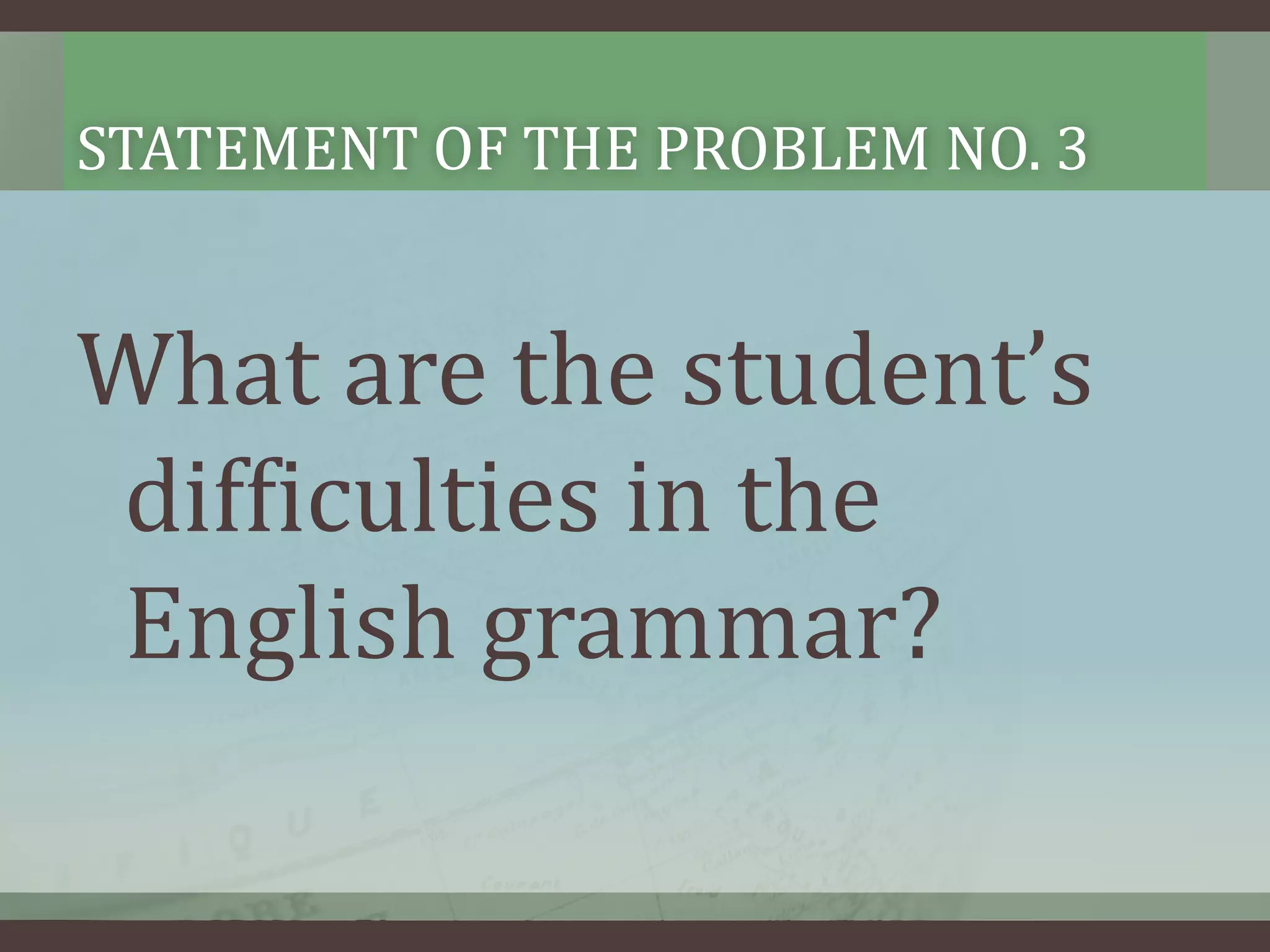STATEMENT OF THE PROBLEM NO. 3

What are the student’s
difficulties in the
English grammar?

 