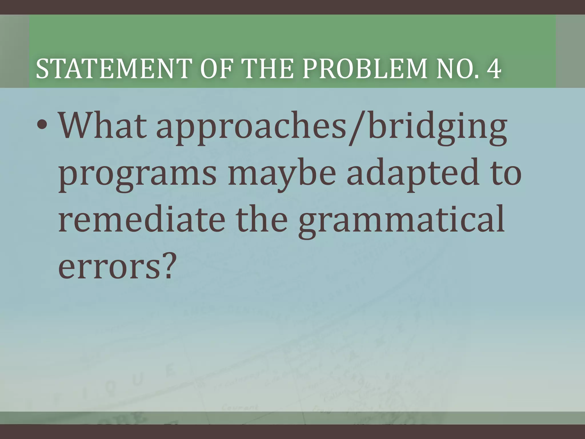 STATEMENT OF THE PROBLEM NO. 4

• What approaches/bridging
programs maybe adapted to
remediate the grammatical
errors?

 