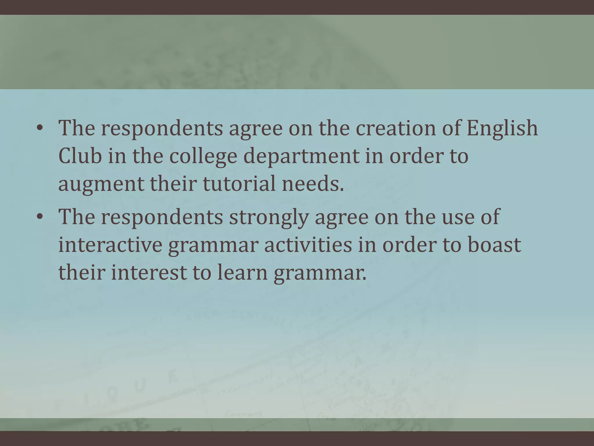 • The respondents agree on the creation of English
Club in the college department in order to
augment their tutorial needs.
• The respondents strongly agree on the use of
interactive grammar activities in order to boast
their interest to learn grammar.

 