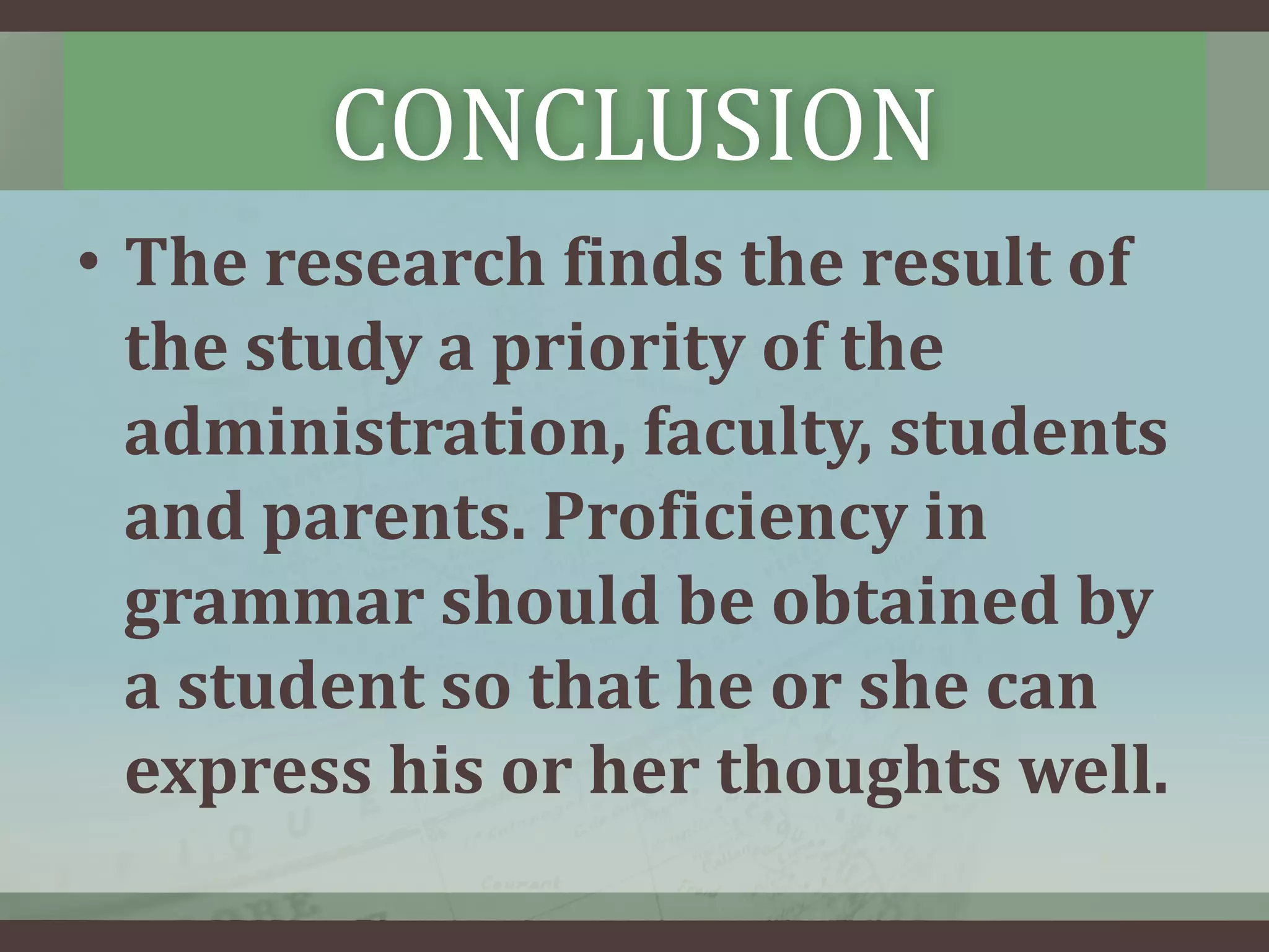 CONCLUSION
• The research finds the result of
the study a priority of the
administration, faculty, students
and parents. Proficiency in
grammar should be obtained by
a student so that he or she can
express his or her thoughts well.

 
