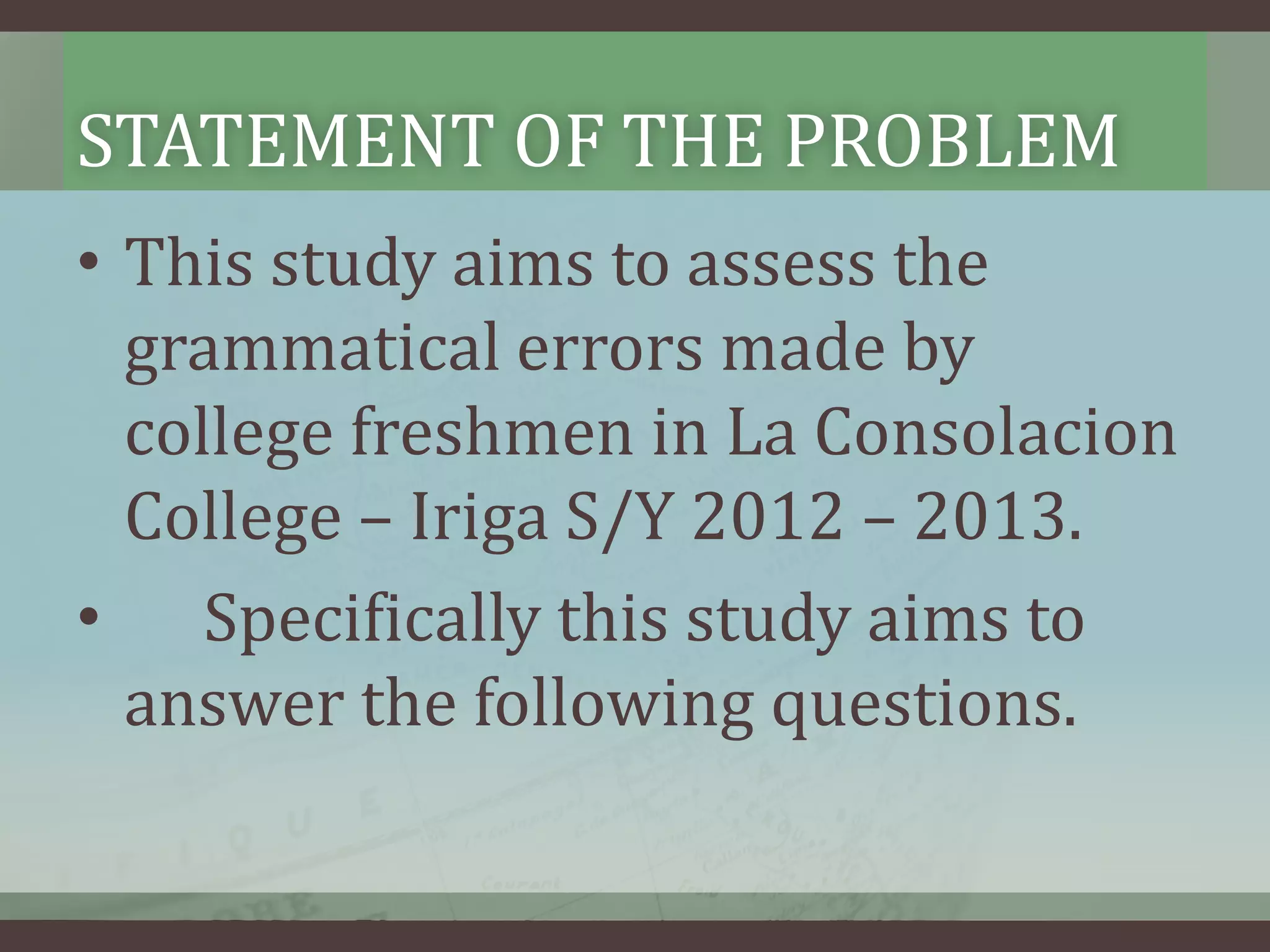 STATEMENT OF THE PROBLEM
• This study aims to assess the
grammatical errors made by
college freshmen in La Consolacion
College – Iriga S/Y 2012 – 2013.
• Specifically this study aims to
answer the following questions.

 