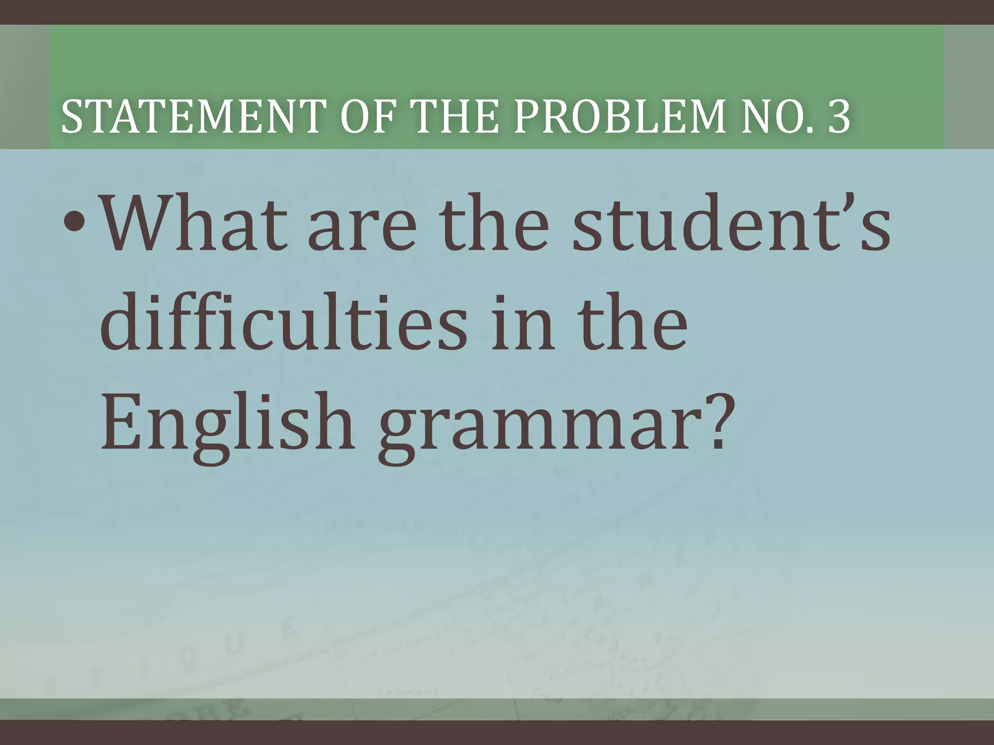STATEMENT OF THE PROBLEM NO. 3

•What are the student’s
difficulties in the
English grammar?

 
