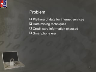 Problem
 Plethora of data for internet services
 Data mining techniques
 Credit card information exposed
 Smartphone era




                                           3
 