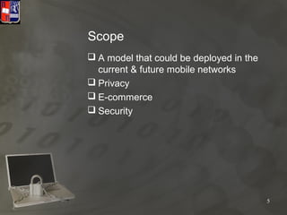 Scope
 A model that could be deployed in the
  current & future mobile networks
 Privacy
 E-commerce
 Security




                                          5
 