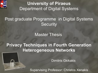 University of Piraeus
      Department of Digital Systems

Post graduate Programme in Digital Systems
                 Security

              Master Thesis

Privacy Techniques in Fourth Generation
        Heterogeneous Networks

                         Dimitris Gkikakis

           Supervising Professor: Christos Xenakis
 
