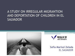 A STUDY ON IRREGULAR MIGRANTION
AND DEPORTATION OF CHILDREN IN EL
SALVADOR

Sofia Marisol Zelada
EL SALVADOR

 