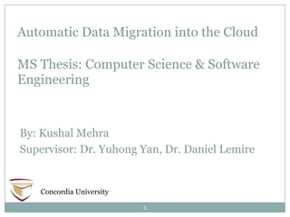 Automatic Data Migration into the Cloud
MS Thesis: Computer Science & Software
Engineering

By: Kushal Mehra
Supervisor: Dr. Yuhong Yan, Dr. Daniel Lemire

Concordia University
1

 