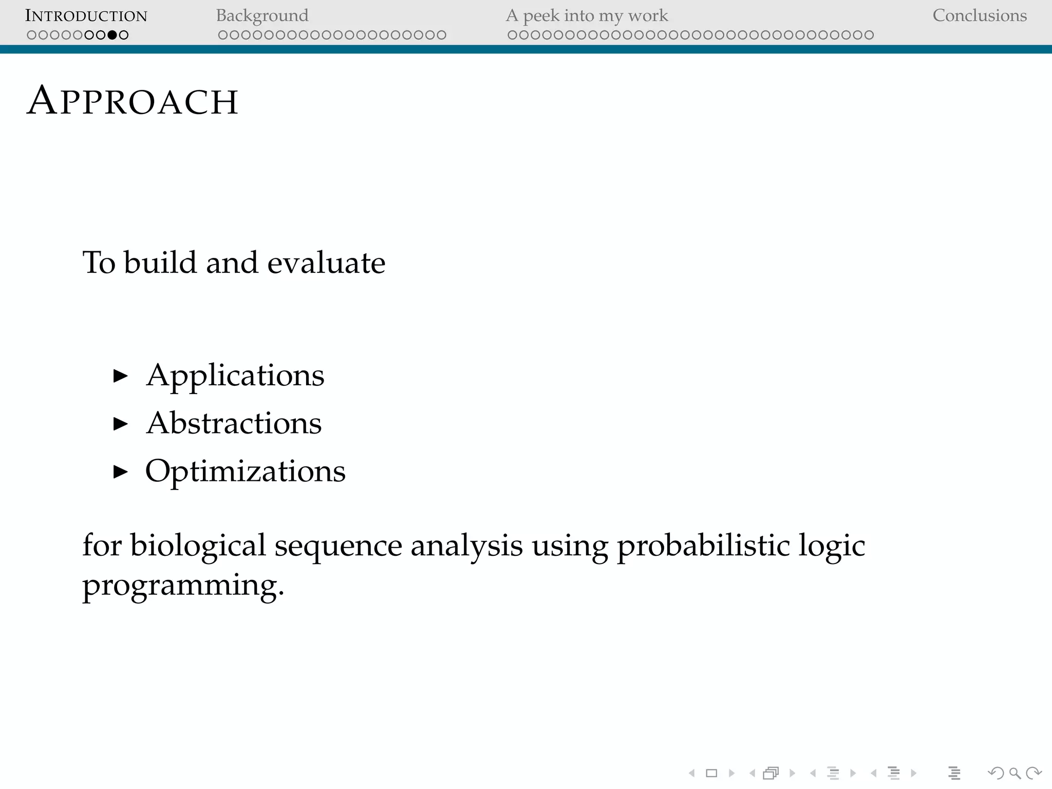 INTRODUCTION Background A peek into my work Conclusions
APPROACH
To build and evaluate
Applications
Abstractions
Optimizations
for biological sequence analysis using probabilistic logic
programming.
 