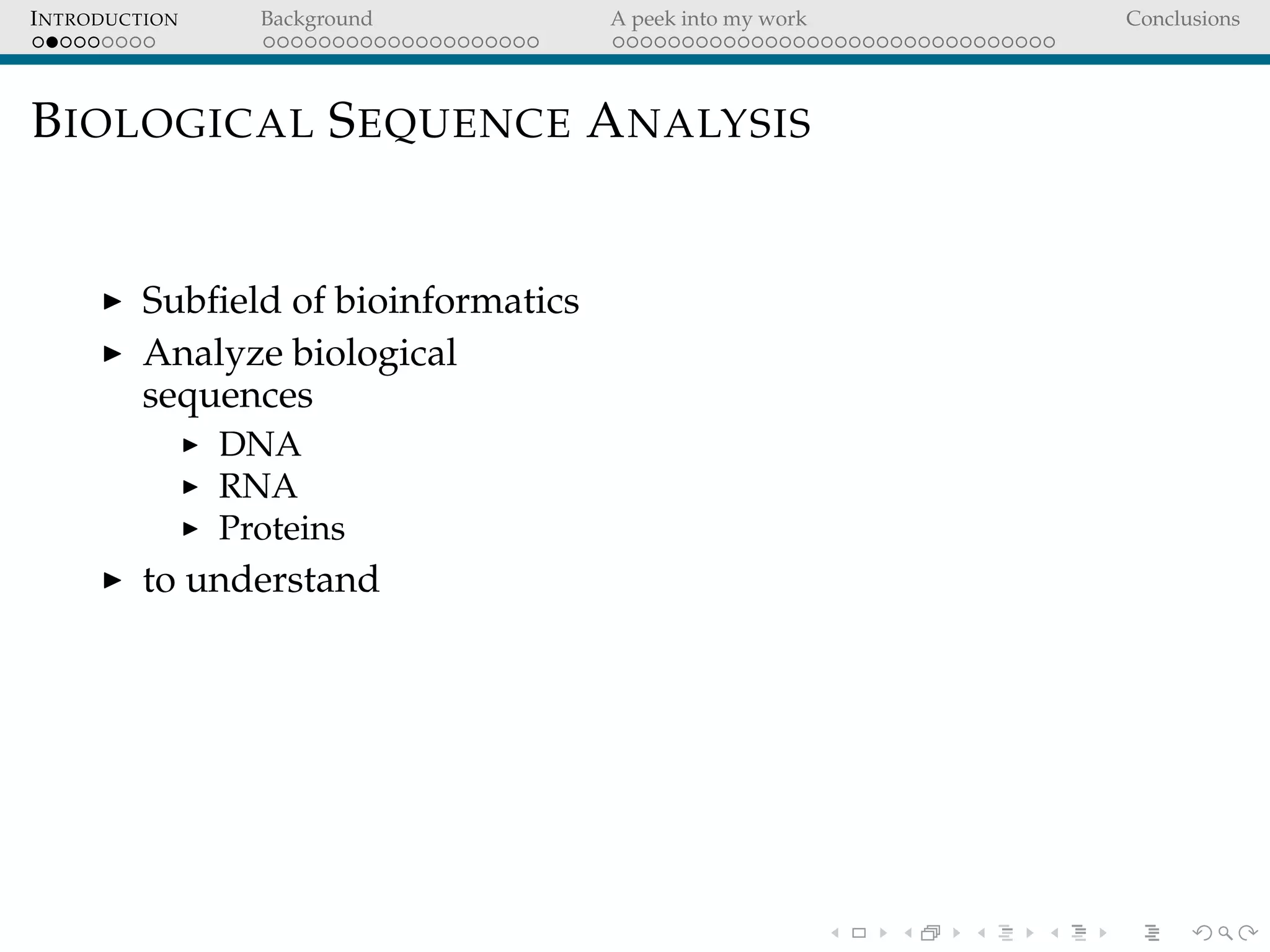 INTRODUCTION Background A peek into my work Conclusions
BIOLOGICAL SEQUENCE ANALYSIS
Subﬁeld of bioinformatics
Analyze biological
sequences
DNA
RNA
Proteins
to understand
 