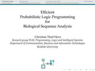 INTRODUCTION Background A peek into my work Conclusions
Efﬁcient
Probabilistic Logic Programming
for
Biological Sequence Analysis
Christian Theil Have
Research group PLIS: Programming, Logic and Intelligent Systems
Department of Communication, Business and Information Technologies
Roskilde University
 