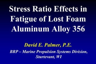 Stress Ratio Effects in
Fatigue of Lost Foam
Aluminum Alloy 356
David E. Palmer, P.E.
BRP – Marine Propulsion Systems Division,
Sturtevant, WI
 