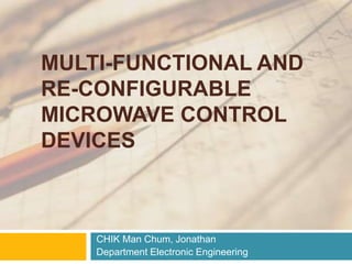 MULTI-FUNCTIONAL AND 
RE-CONFIGURABLE 
MICROWAVE CONTROL 
DEVICES 
CHIK Man Chum, Jonathan 
Department Electronic Engineering 
 