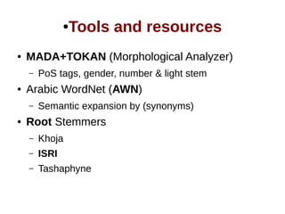 ●Tools and resources 
● MADA+TOKAN (Morphological Analyzer) 
– PoS tags, gender, number & light stem 
● Arabic WordNet (AWN) 
– Semantic expansion by (synonyms) 
● Root Stemmers 
– Khoja 
– ISRI 
– Tashaphyne 
 
