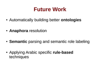 Future Work 
● Automatically building better ontologies 
● Anaphora resolution 
● Semantic parsing and semantic role labeling 
● Applying Arabic specific rule-based 
techniques 
 