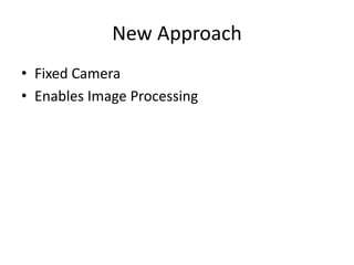 New Approach 
? Fixed Camera 
? Enables Image Processing 
 