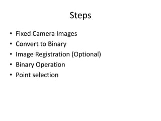Steps 
? Fixed Camera Images 
? Convert to Binary 
? Image Registration (Optional) 
? Binary Operation 
? Point selection 
 