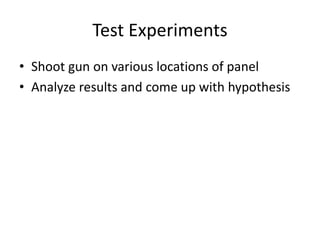 Test Experiments 
? Shoot gun on various locations of panel 
? Analyze results and come up with hypothesis 
 