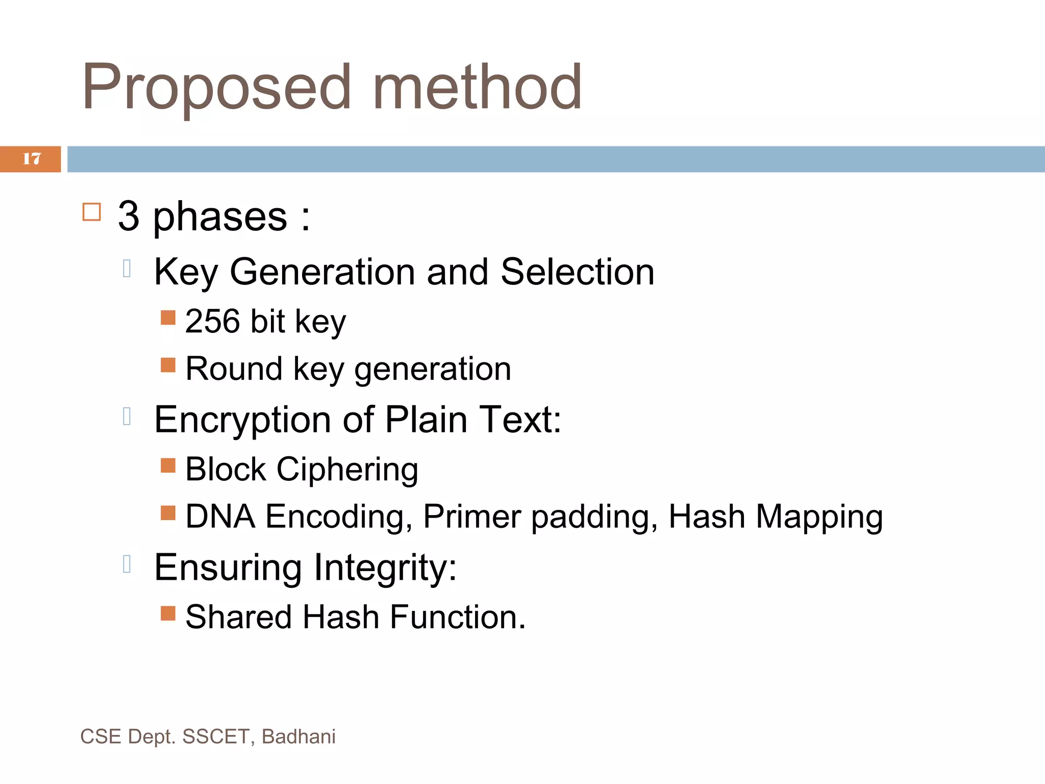 Proposed method
 3 phases :
 Key Generation and Selection
 256 bit key
 Round key generation
 Encryption of Plain Text:
 Block Ciphering
 DNA Encoding, Primer padding, Hash Mapping
 Ensuring Integrity:
 Shared Hash Function.
CSE Dept. SSCET, Badhani
17
 