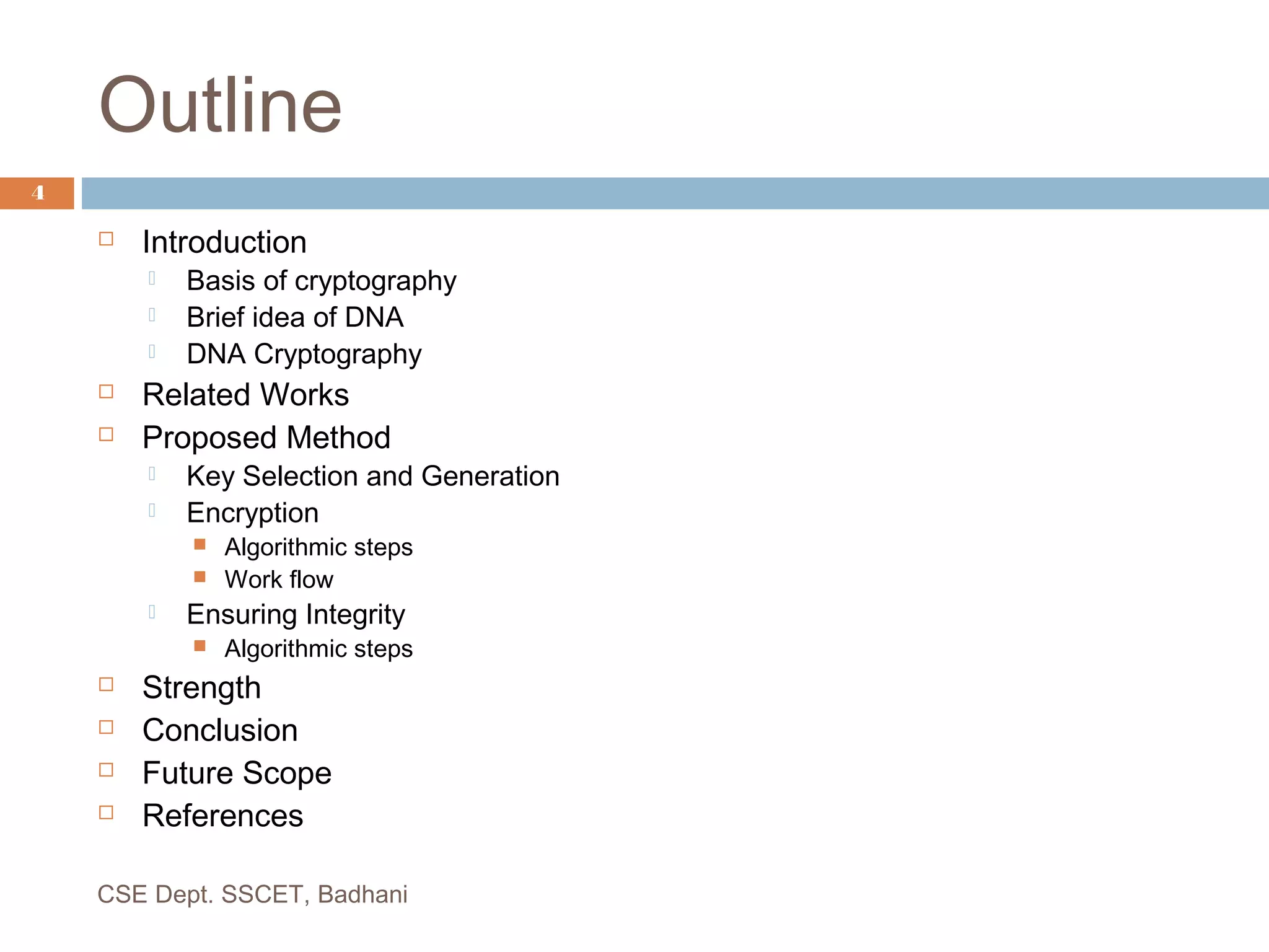 Outline
 Introduction
 Basis of cryptography
 Brief idea of DNA
 DNA Cryptography
 Related Works
 Proposed Method
 Key Selection and Generation
 Encryption
 Algorithmic steps
 Work flow
 Ensuring Integrity
 Algorithmic steps
 Strength
 Conclusion
 Future Scope
 References
CSE Dept. SSCET, Badhani
4
 