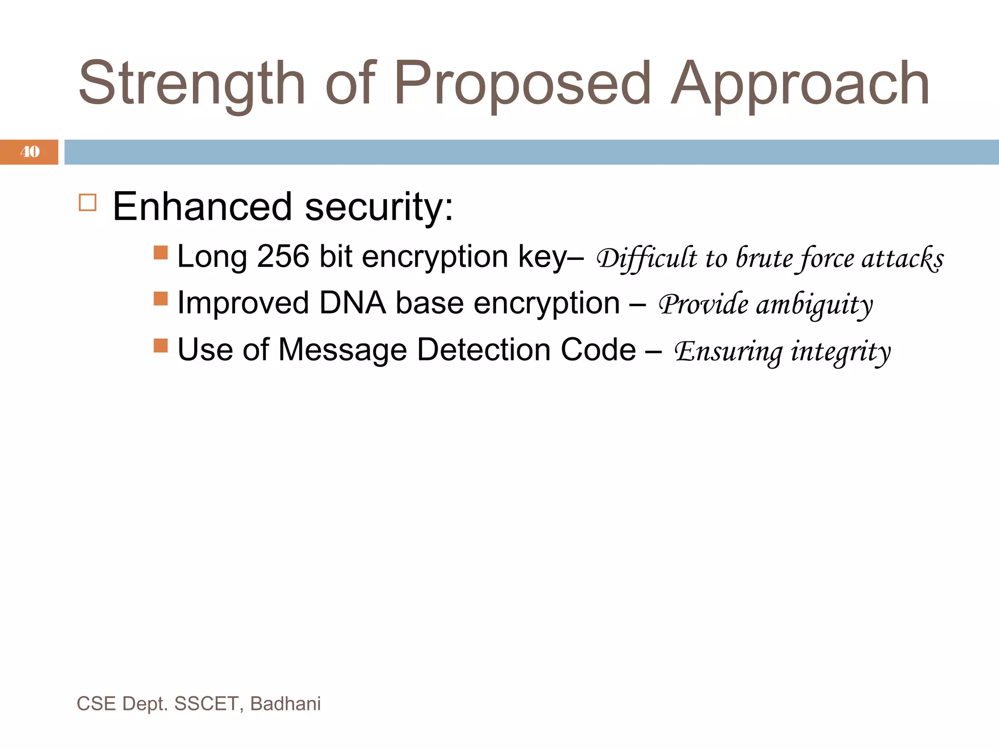 Strength of Proposed Approach
 Enhanced security:
 Long 256 bit encryption key– Difficult to brute force attacks
 Improved DNA base encryption – Provide ambiguity
 Use of Message Detection Code – Ensuring integrity
CSE Dept. SSCET, Badhani
40
 