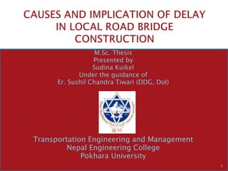 M.Sc. Thesis
Presented by
Sudina Kuikel
Under the guidance of
Er. Sushil Chandra Tiwari (DDG, DoI)
Transportation Engineering and Management
Nepal Engineering College
Pokhara University
1
 