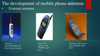 The development of mobile phone antennas
• External antenna
http://mashable.com/2014/03/13/first-cellphone-on-sale/ http://tech-kid.com/nokia-phone.html http://www.northstandchat.com/showthread.php?289468-Your-first-ever-Mobile -Phone-and-what-make- and-model-was-it-!/page3
Motorola
DynaTAC8000X with
Sleeve dipole antenna.
Nokia 1011
supports only
GSM900 single
band
Motorola m300 support
only GSM1800 single
band
 