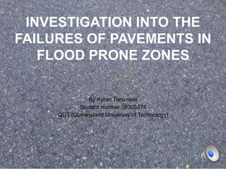 S
INVESTIGATION INTO THE
FAILURES OF PAVEMENTS IN
FLOOD PRONE ZONES
By Kyran Tanuvasa
Student number:08305374
QUT (Queensland University of Technology)
 
