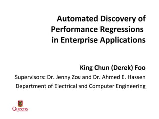 Automated Discovery of
Performance Regressions
in Enterprise Applications
King Chun (Derek) Foo
Supervisors: Dr. Jenny Zou and Dr. Ahmed E. Hassen
Department of Electrical and Computer Engineering
 
