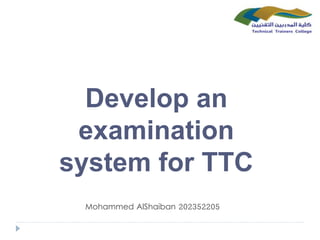 Develop an
examination
system for TTC
Mohammed AlShaiban 202352205
 