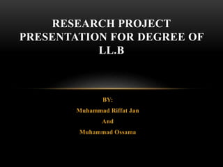 BY:
Muhammad Riffat Jan
And
Muhammad Ossama
RESEARCH PROJECT
PRESENTATION FOR DEGREE OF
LL.B
 