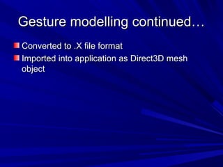 Gesture modelling continued…Gesture modelling continued…
Converted to .X file formatConverted to .X file format
Imported into application as Direct3D meshImported into application as Direct3D mesh
objectobject
 