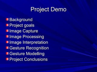 Project DemoProject Demo
BackgroundBackground
Project goalsProject goals
Image CaptureImage Capture
Image ProcessingImage Processing
Image InterpretationImage Interpretation
Gesture RecognitionGesture Recognition
Gesture ModellingGesture Modelling
Project ConclusionsProject Conclusions
 