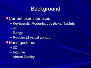 BackgroundBackground
Current user interfacesCurrent user interfaces
– Keyboards, Rodents, Joysticks, TabletsKeyboards, Rodents, Joysticks, Tablets
– 2D2D
– RangeRange
– Require physical contactRequire physical contact
Hand gesturesHand gestures
– 3D3D
– IntuitiveIntuitive
– Virtual RealityVirtual Reality
 