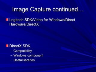 Image Capture continued…Image Capture continued…
Logitech SDK/Video for Windows/DirectLogitech SDK/Video for Windows/Direct
Hardware/DirectXHardware/DirectX
DirectX SDKDirectX SDK
– CompatibilityCompatibility
– Windows componentWindows component
– Useful librariesUseful libraries
 