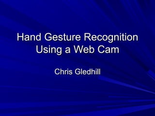 Hand Gesture RecognitionHand Gesture Recognition
Using a Web CamUsing a Web Cam
Chris GledhillChris Gledhill
 