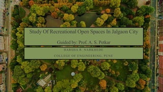 Study Of Recreational Open Spaces In Jalgaon City
Guided by: Prof. A. S. Petkar
HARSHA R. NARKHEDE
COLLEGE OF ENGINEERING, PUNE
1
 