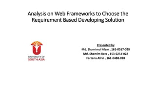 Analysis on Web Frameworks to Choose the
Requirement Based Developing Solution
Presented by
Md. Shamimul Alam , 161-0267-028
Md. Shamim Reza , 153-0252-028
Farzana Afrin , 161-0488-028
 