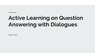Active Learning on Question
Answering with Dialogues
Shen Gao
 