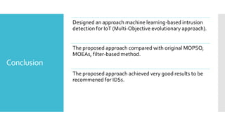 Conclusion
Designed an approach machine learning-based intrusion
detection for IoT (Multi-Objective evolutionary approach).
The proposed approach compared with original MOPSO,
MOEAs, filter-based method.
The proposed approach achieved very good results to be
recommened for IDSs.
 