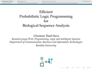 INTRODUCTION Background A peek into my work Conclusions
Efﬁcient
Probabilistic Logic Programming
for
Biological Sequence Analysis
Christian Theil Have
Research group PLIS: Programming, Logic and Intelligent Systems
Department of Communication, Business and Information Technologies
Roskilde University
 