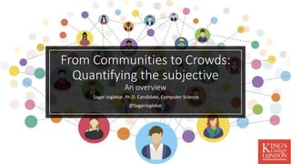 From Communities to Crowds:
Quantifying the subjective
An overview
Sagar Joglekar, Ph.D. Candidate, Computer Science
@SagarJoglekar
1
 