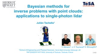 Bayesian methods for
inverse problems with point clouds:
applications to single-photon lidar
1School of Engineering and Physical Sciences, Heriot-Watt University, Edinburgh, UK
2INP-ENSEEIHT-IRIT-TeSA, University of Toulouse, Toulouse, France
Y. Altmann1 J.-Y. Tourneret2 S. McLaughlin1
Julián Tachella1
1 of 62
 