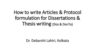 How to write Articles & Protocol
formulation for Dissertations &
Thesis writing (Dos & Don’ts)
Dr. Debarshi Lahiri, Kolkata
 