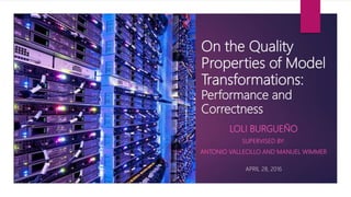 On the Quality
Properties of Model
Transformations:
Performance and
Correctness
LOLI BURGUEÑO
SUPERVISED BY:
ANTONIO VALLECILLO AND MANUEL WIMMER
APRIL 28, 2016
 
