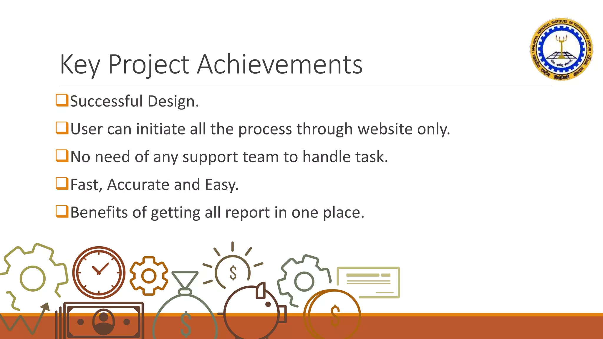 Key Project Achievements
Successful Design.
User can initiate all the process through website only.
No need of any support team to handle task.
Fast, Accurate and Easy.
Benefits of getting all report in one place.
 