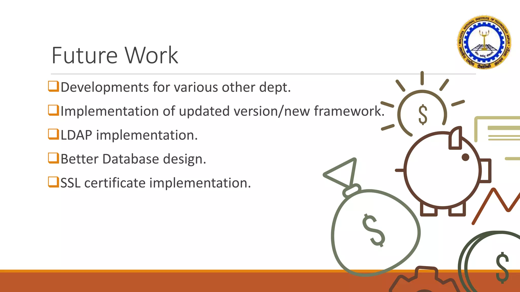 Future Work
Developments for various other dept.
Implementation of updated version/new framework.
LDAP implementation.
Better Database design.
SSL certificate implementation.
 