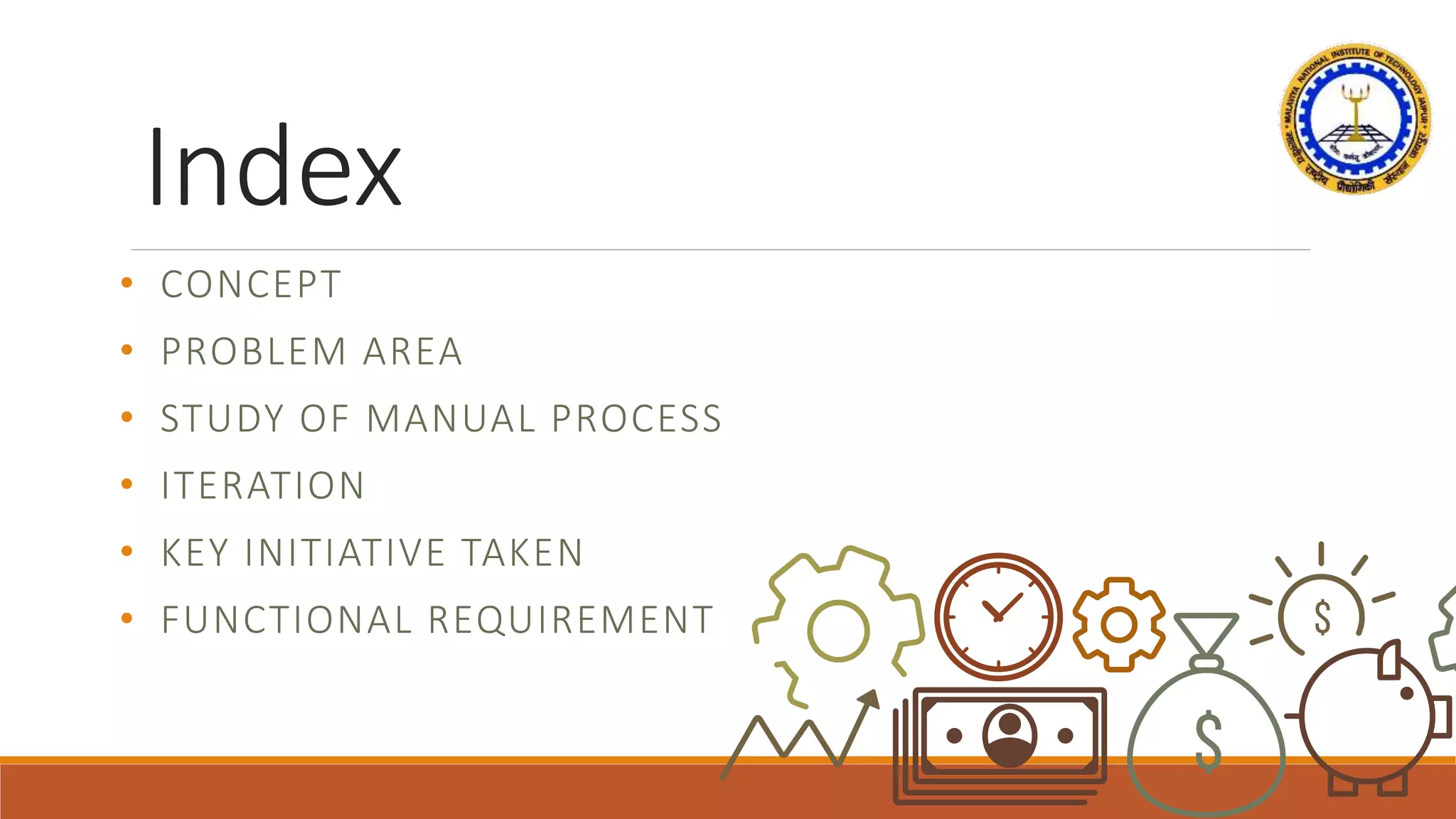 Index
• CONCEPT
• PROBLEM AREA
• STUDY OF MANUAL PROCESS
• ITERATION
• KEY INITIATIVE TAKEN
• FUNCTIONAL REQUIREMENT
 