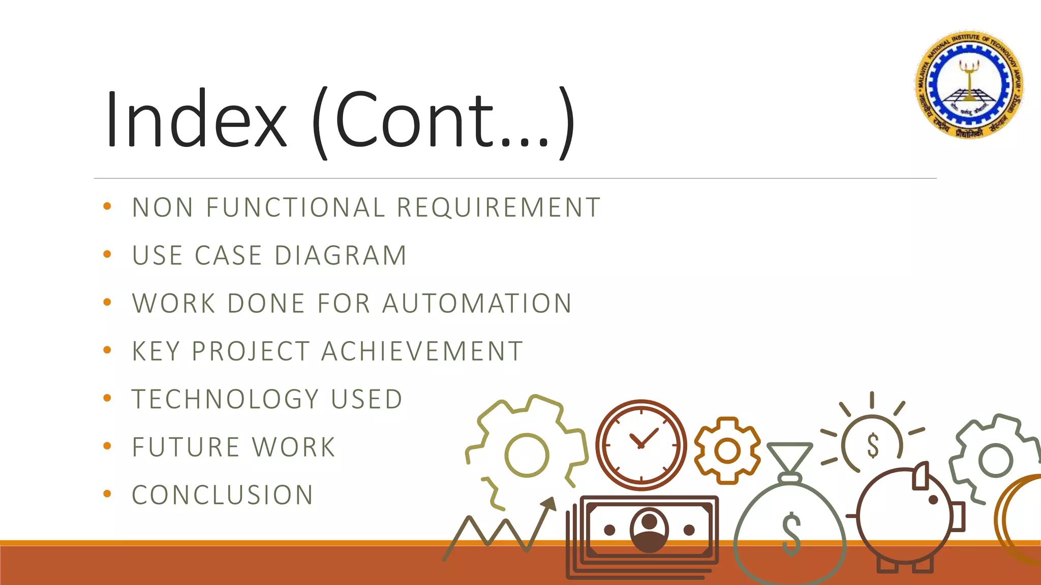 Index (Cont…)
• NON FUNCTIONAL REQUIREMENT
• USE CASE DIAGRAM
• WORK DONE FOR AUTOMATION
• KEY PROJECT ACHIEVEMENT
• TECHNOLOGY USED
• FUTURE WORK
• CONCLUSION
 